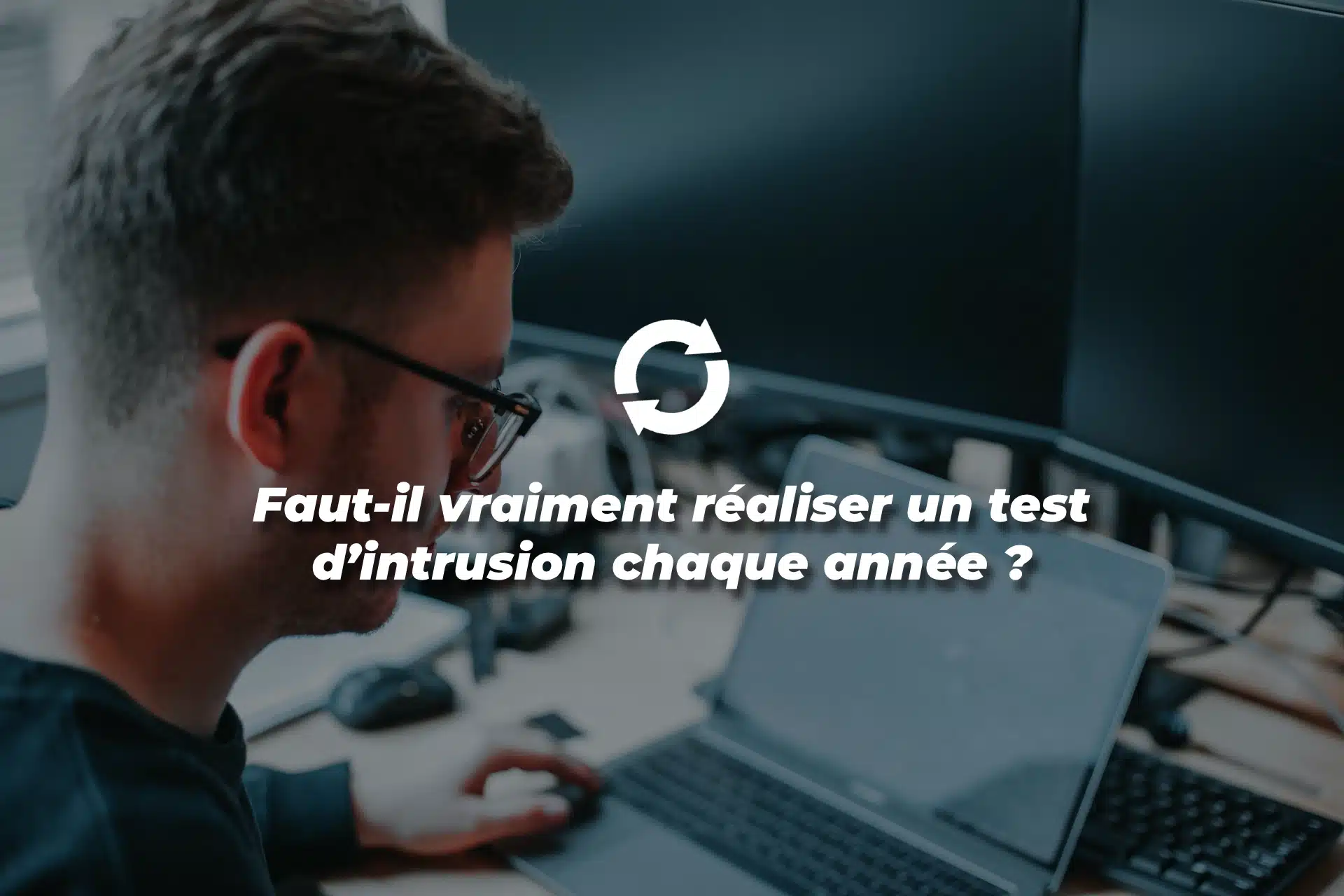 Faut-il vraiment réaliser un test d’intrusion chaque année ?